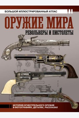 Оружие мира: револьверы и пистолеты. Большой иллюстрированный атлас