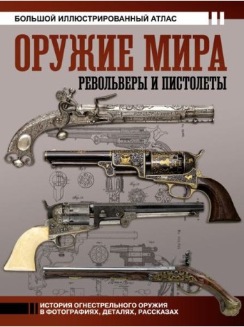 Оружие мира: револьверы и пистолеты. Большой иллюстрированный атлас