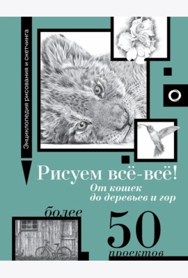 Рисуем всё-всё! От кошек до деревьев и гор. Более 50 проектов