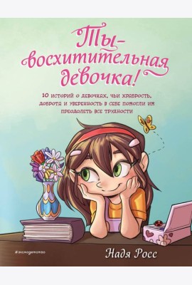 Ты - восхитительная девочка! 10 историй о девочках, чьи храбрость, доброта и уверенность в себе помогли им преодолеть все трудности