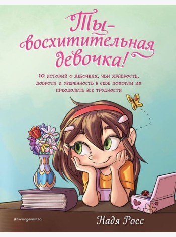 Ты - восхитительная девочка! 10 историй о девочках, чьи храбрость, доброта и уверенность в себе помогли им преодолеть все трудности