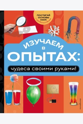 Изучаем в опытах: чудеса своими руками!