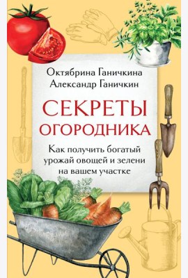 Секреты огородника. Как получить богатый урожай овощей и зелени на вашем участке