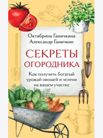 Секреты огородника. Как получить богатый урожай овощей и зелени на вашем участке