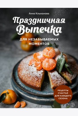 Праздничная выпечка для незабываемых моментов. Рецепты счастья для каждого сезона