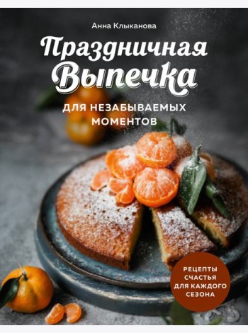 Праздничная выпечка для незабываемых моментов. Рецепты счастья для каждого сезона