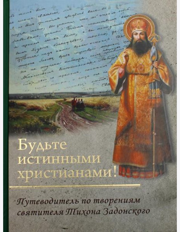 Будьте истинными христианами! Путеводитель по творениям святителя Тихона Задонского