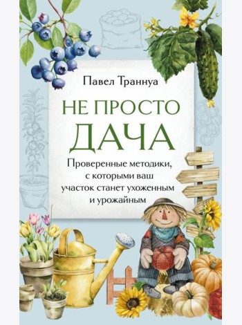 Не просто дача. Проверенные методики, с которыми ваш участок станет ухоженным и урожайным