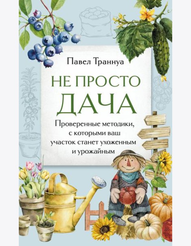 Не просто дача. Проверенные методики, с которыми ваш участок станет ухоженным и урожайным