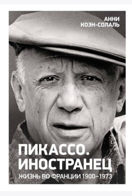 Пикассо. Иностранец. Жизнь во Франции 1900–1973