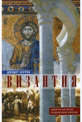 Византия. Удивительная жизнь средневековой империи