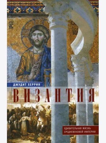 Византия. Удивительная жизнь средневековой империи