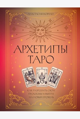 Архетипы Таро. Как разрешить свои проблемы и выйти на новый уровень