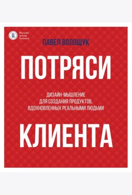 Потряси клиента: дизайн-мышление для создания продуктов, вдохновленных реальными людьми
