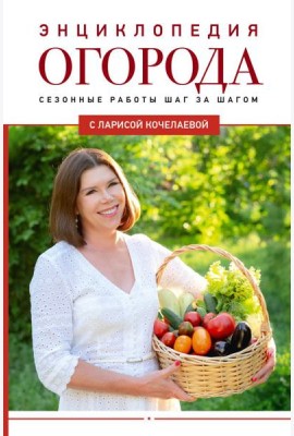 Энциклопедия огорода с Ларисой Кочелаевой. Сезонные работы шаг за шагом
