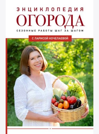 Энциклопедия огорода с Ларисой Кочелаевой. Сезонные работы шаг за шагом