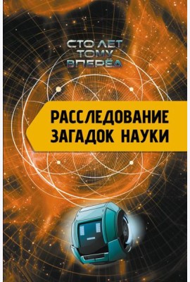 Расследование загадок науки: Сто лет тому вперёд