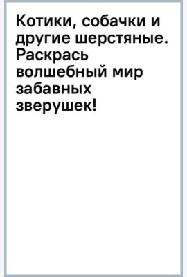 Котики, собачки и другие шерстяные. Раскрась волшебный мир забавных зверушек!