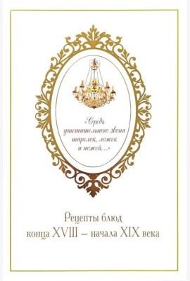 Средь утешительного звона тарелок, ложек и ножей…: рецепты блюд конца XVIII - начала XIX века