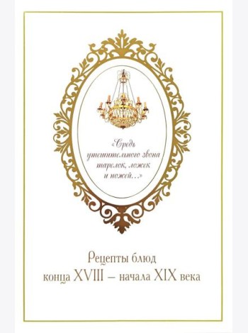Средь утешительного звона тарелок, ложек и ножей…: рецепты блюд конца XVIII - начала XIX века