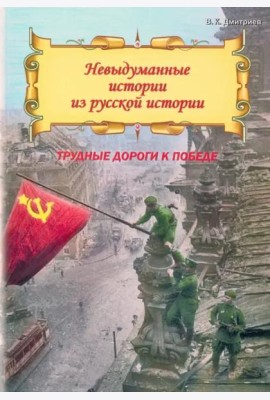 Невыдуманные истории из русской истории. Трудные дороги к победе