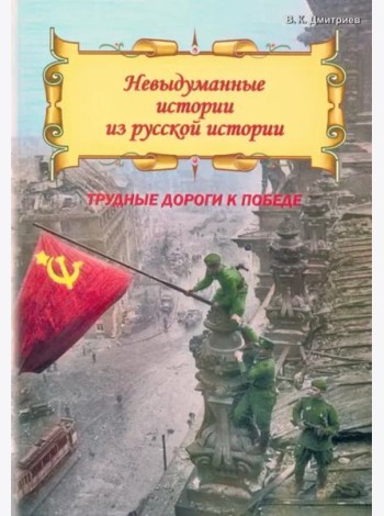 Невыдуманные истории из русской истории. Трудные дороги к победе