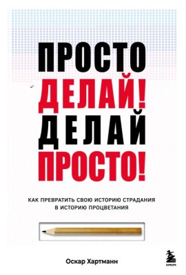 Просто делай! Делай просто! Как превратить свою историю страдания в историю процветания