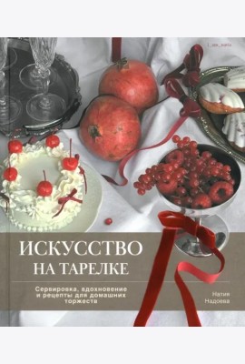 Искусство на тарелке.Сервировка,вдохновение и рецепты для домашних торжеств