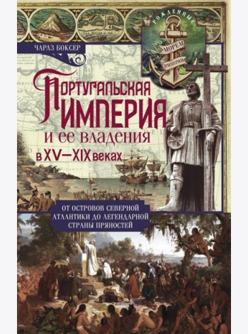 Португальская империя и ее владения в XV-XIX веках. От островов Северной Атлантики до легендарной страны пряностей