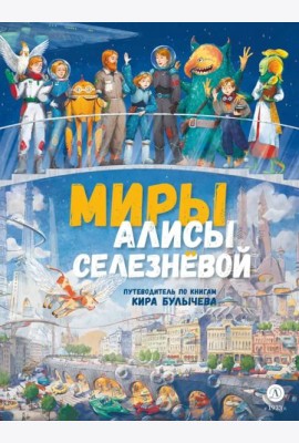 Миры Алисы Селезневой. Путеводитель по книгам Кира Булычева