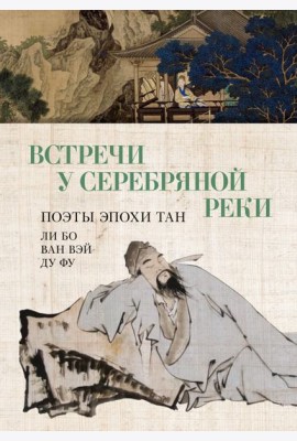 Встречи у Серебряной Реки. Поэты эпохи Тан: Ли Бо, Ду Фу, Ван Вэй