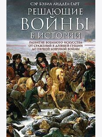 Решающие войны в истории. Развитие военного искусства от сражений в Древней Греции до Первой мировой