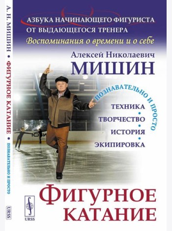 Фигурное катание (Техника. История. Творчество. Экипировка): Азбука начинающего фигуриста от выдающегося тренера: Воспоминания о времени и о себе. 2-е