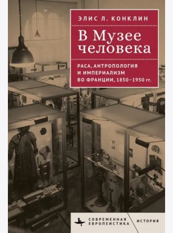 В музее человека.Раса,антропология и империализм во Франции,1850-1950 гг.