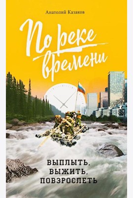 По реке времени. Выплыть, выжить, повзрослеть. 2-е изд., перераб. и доп