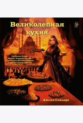 Великолепная кухня. Любимые блюда хасеки Хюррем-султан, Сулеймана Великолепного и других героев сериала