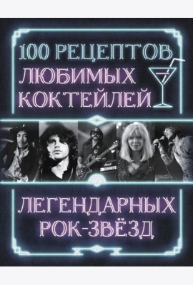 100 рецептов любимых коктейлей легендарных рок-звезд