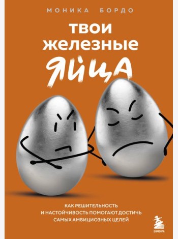 Твои железные яйца. Как решительность и настойчивость помогают достичь самых амбициозных целей