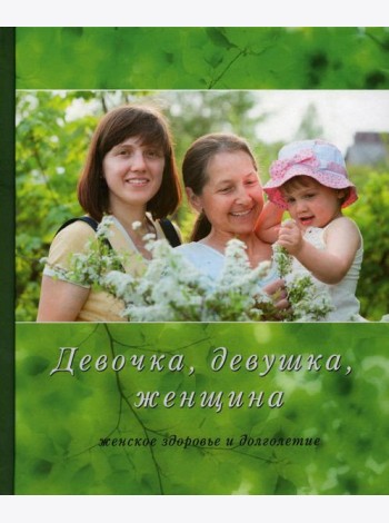 Девочка, девушка, женщина (женское здоровье и долголетие). 3-е изд., испр. и доп