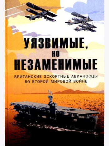 Уязвимые, но незаменимые. Британские эскортные авианосцы во Второй мировой войне: Сборник