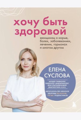 Хочу быть здоровой. Женщинам о норме, болях, заболеваниях, лечении, гормонах и многом другом