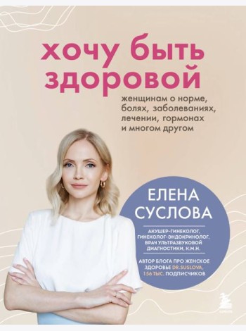 Хочу быть здоровой. Женщинам о норме, болях, заболеваниях, лечении, гормонах и многом другом
