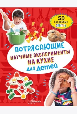 Потрясающие научные эксперименты на кухне для детей: 50 съедобных опытов