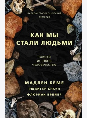Как мы стали людьми. Поиски истоков человечества