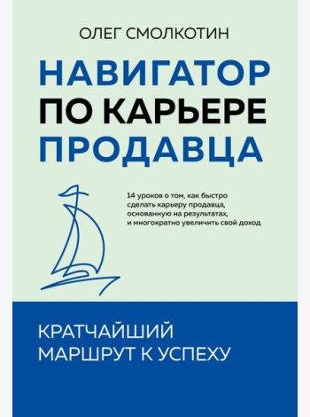 Навигатор по карьере продавца. Кратчайший маршрут к успеху. 14 уроков о том, как быстро сделать карьеру продавца, основанную на результатах, и многократно увеличить свой доход