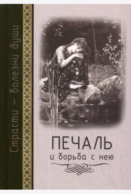 Страсти - болезни души: Печаль и борьба с нею. Святоотеческое учение и современная практика. 2-е изд., доп. и испр