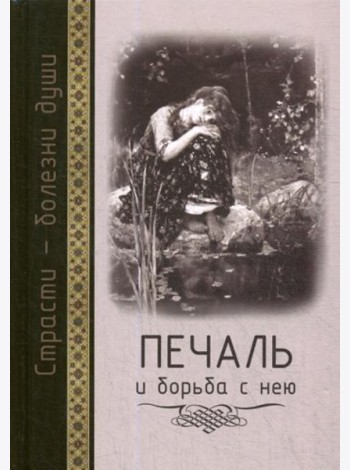 Страсти - болезни души: Печаль и борьба с нею. Святоотеческое учение и современная практика. 2-е изд., доп. и испр
