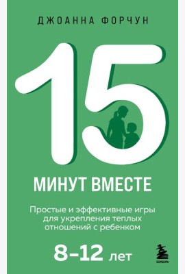 15 минут вместе. Простые и эффективные игры для укрепления теплых отношений с ребенком. 8-12 лет