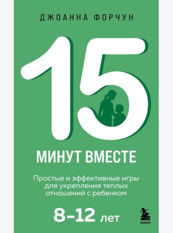 15 минут вместе. Простые и эффективные игры для укрепления теплых отношений с ребенком. 8-12 лет