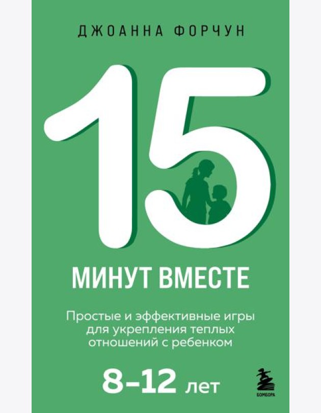 15 минут вместе. Простые и эффективные игры для укрепления теплых отношений с ребенком. 8-12 лет